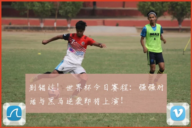 别错过！世界杯今日赛程：强强对话与黑马逆袭即将上演！