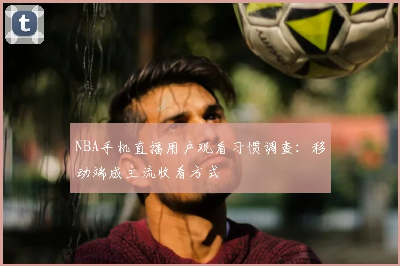 NBA手机直播用户观看习惯调查：移动端成主流收看方式