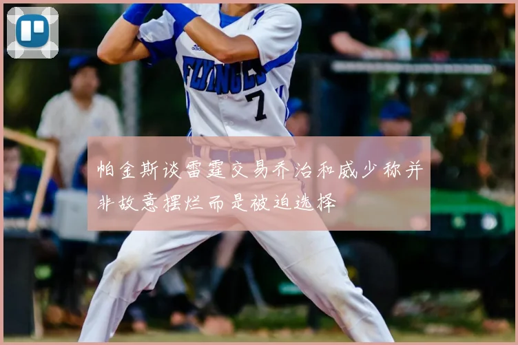 帕金斯谈雷霆交易乔治和威少称并非故意摆烂而是被迫选择