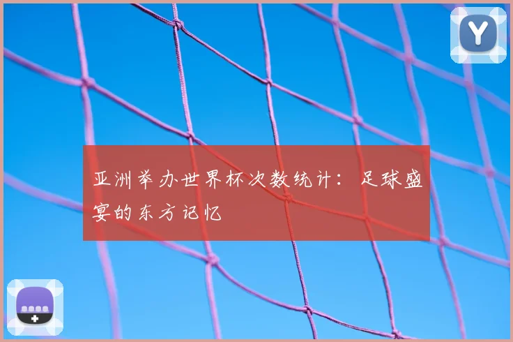 亚洲举办世界杯次数统计：足球盛宴的东方记忆