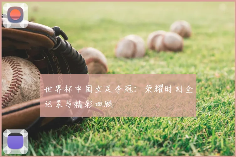 世界杯中国女足夺冠:荣耀时刻全记录与精彩回顾