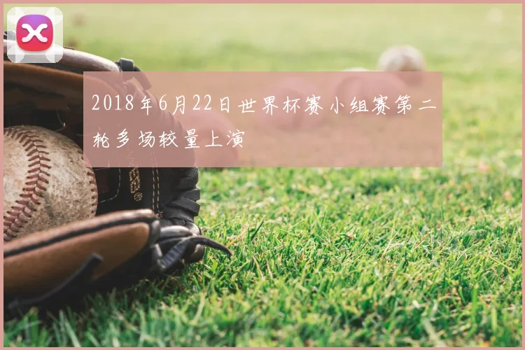 2018年6月22日世界杯赛小组赛第二轮多场较量上演