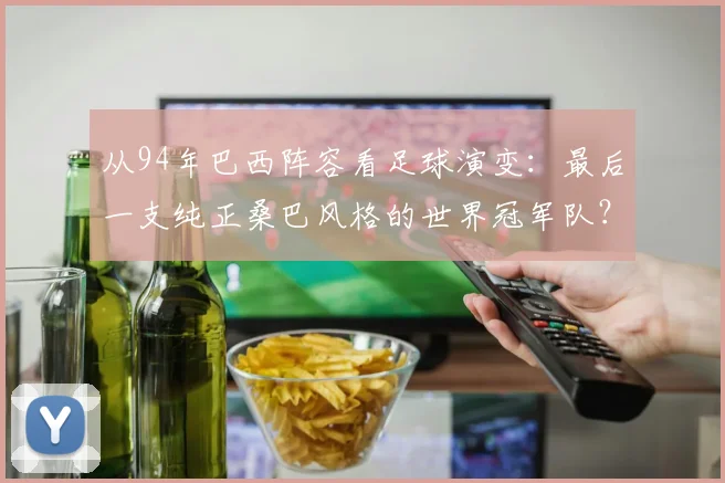 从94年巴西阵容看足球演变:最后一支纯正桑巴风格的世界冠军队?