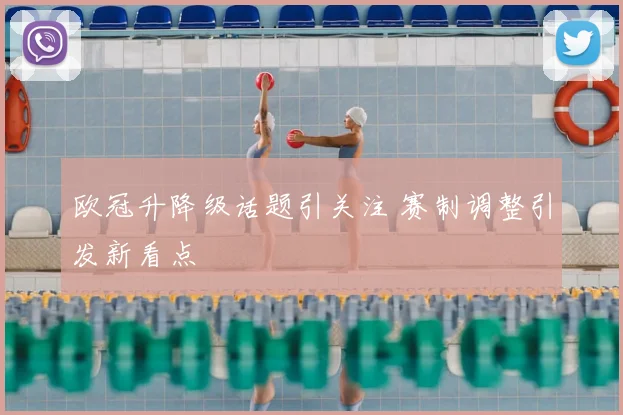 欧冠升降级话题引关注 赛制调整引发新看点