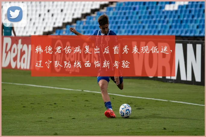韩德君伤病复出后首秀表现低迷,辽宁队防线面临新考验