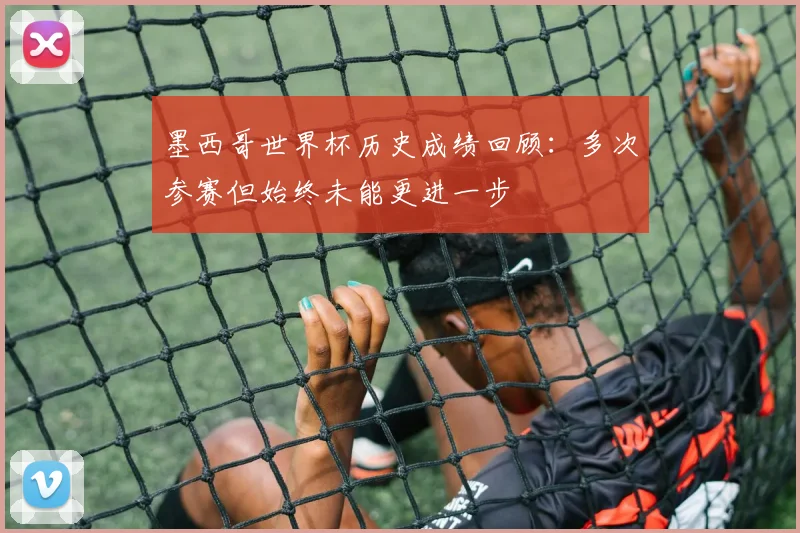 墨西哥世界杯历史成绩回顾:多次参赛但始终未能更进一步