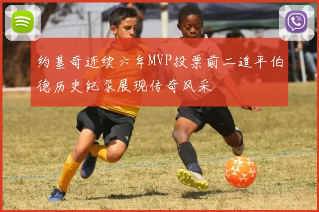 约基奇连续六年MVP投票前二追平伯德历史纪录展现传奇风采