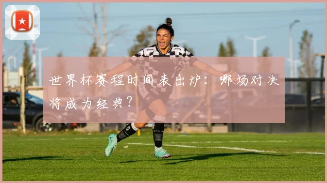 世界杯赛程时间表出炉：哪场对决将成为经典？