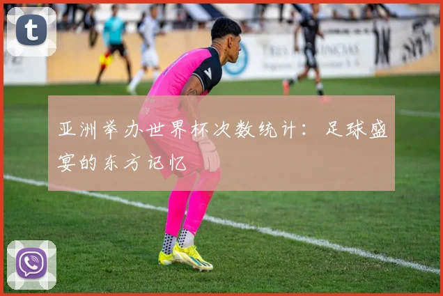 亚洲举办世界杯次数统计:足球盛宴的东方记忆