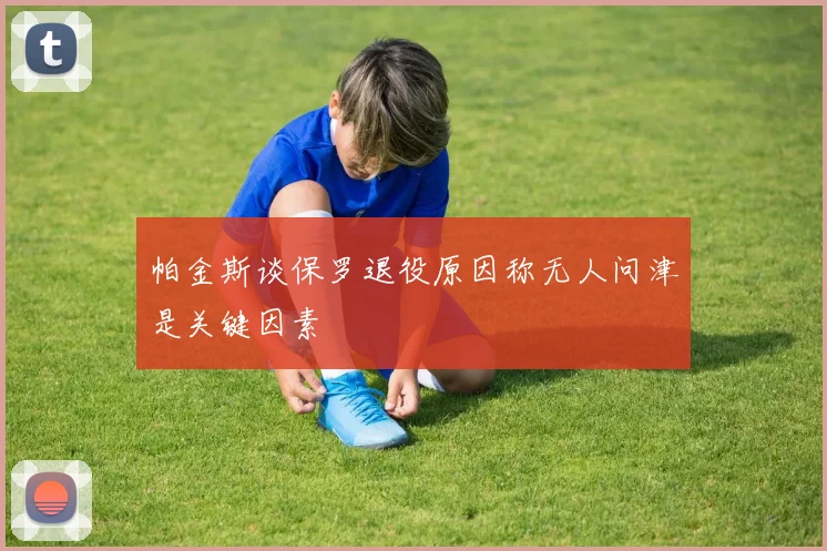 帕金斯谈保罗退役原因称无人问津是关键因素