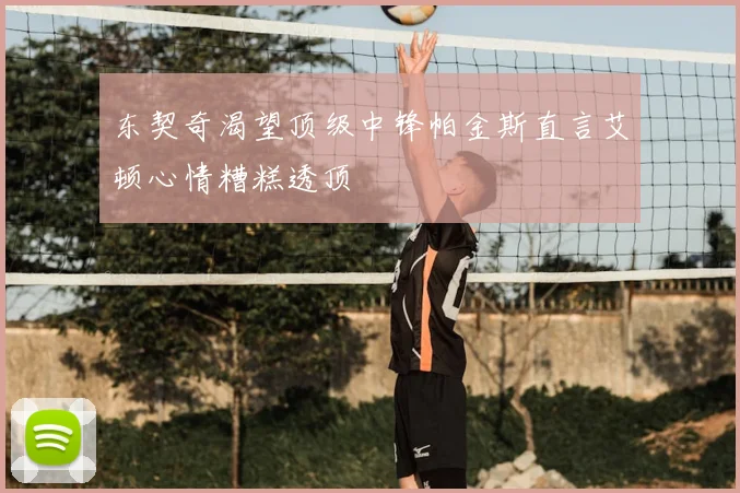 东契奇渴望顶级中锋帕金斯直言艾顿心情糟糕透顶