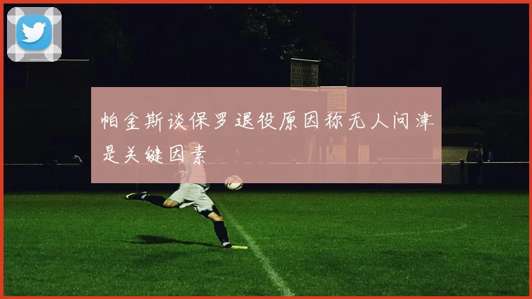 帕金斯谈保罗退役原因称无人问津是关键因素
