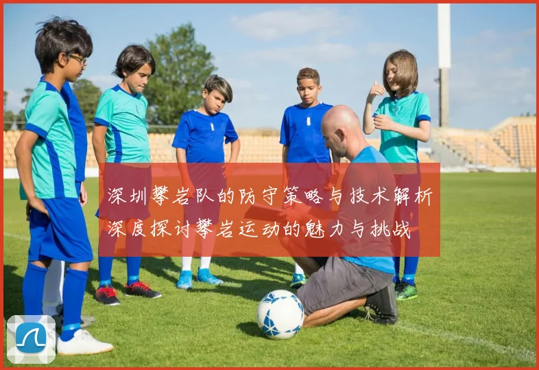深圳攀岩队的防守策略与技术解析深度探讨攀岩运动的魅力与挑战