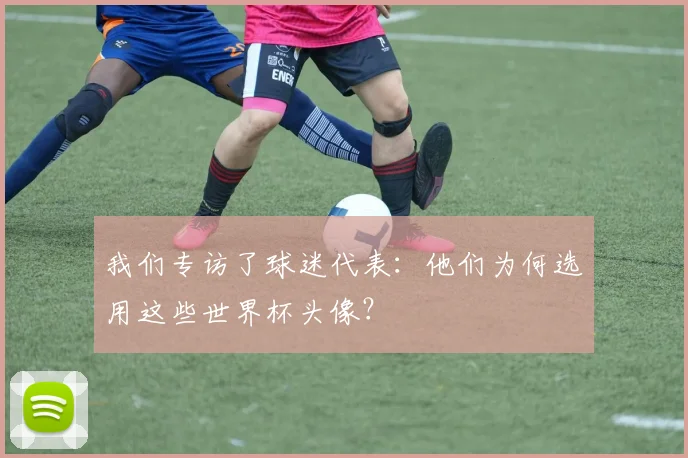 我们专访了球迷代表：他们为何选用这些世界杯头像？