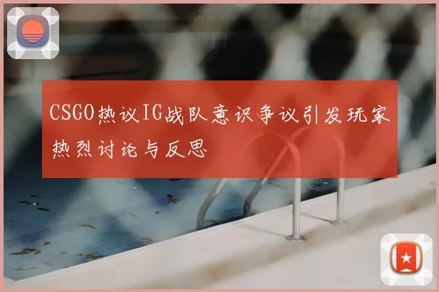 CSGO热议IG战队意识争议引发玩家热烈讨论与反思