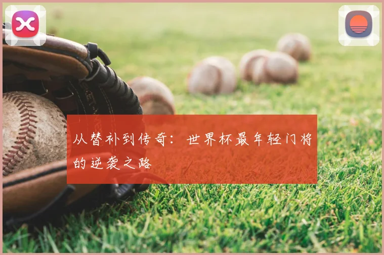 从替补到传奇:世界杯最年轻门将的逆袭之路