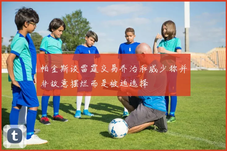 帕金斯谈雷霆交易乔治和威少称并非故意摆烂而是被迫选择