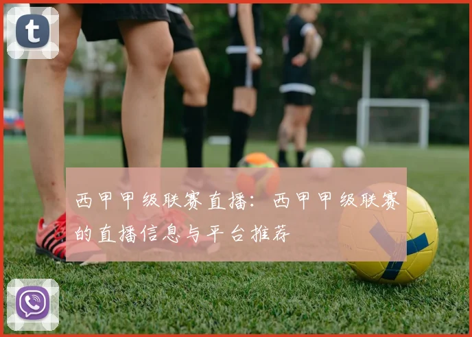 西甲甲级联赛直播:西甲甲级联赛的直播信息与平台推荐