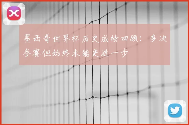墨西哥世界杯历史成绩回顾:多次参赛但始终未能更进一步