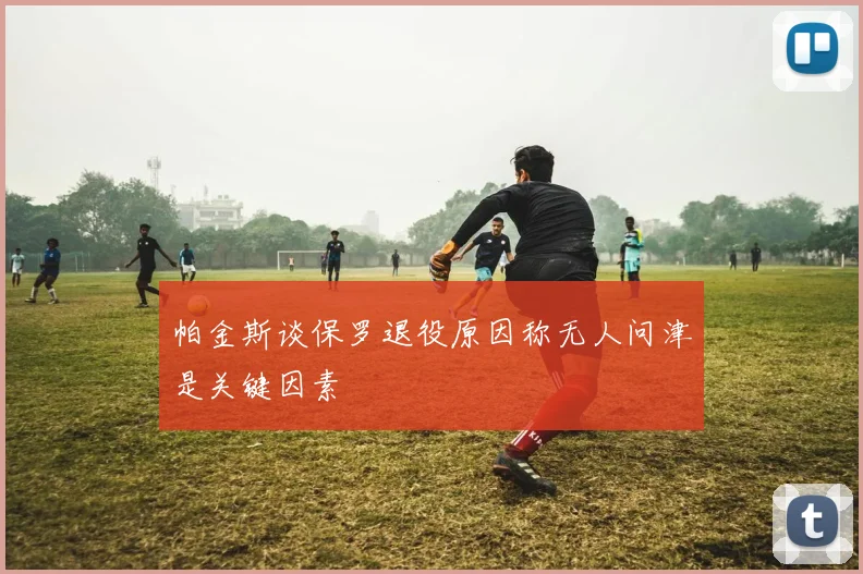 帕金斯谈保罗退役原因称无人问津是关键因素