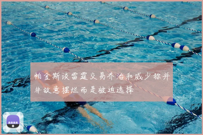 帕金斯谈雷霆交易乔治和威少称并非故意摆烂而是被迫选择