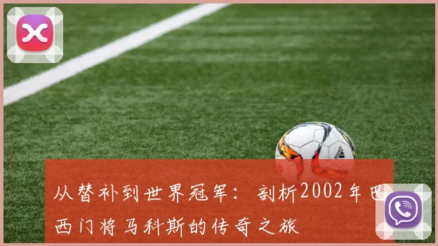 从替补到世界冠军:剖析2002年巴西门将马科斯的传奇之旅