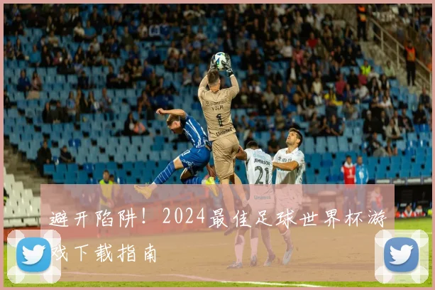 避开陷阱！2024最佳足球世界杯游戏下载指南