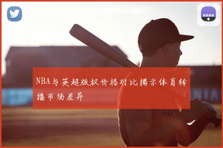 NBA与英超版权价格对比揭示体育转播市场差异